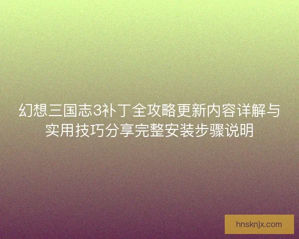 幻想三国志3补丁全攻略更新内容详解与实用技巧分享完整安装步骤说明